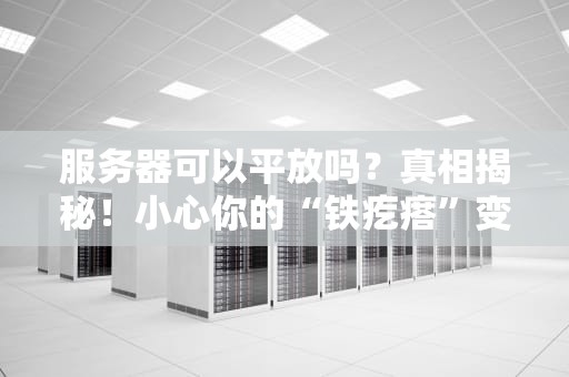 服务器可以平放吗？真相揭秘！小心你的“铁疙瘩”变“砖头”