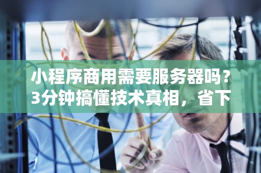 小程序商用需要服务器吗？3分钟搞懂技术真相，省下冤枉钱！