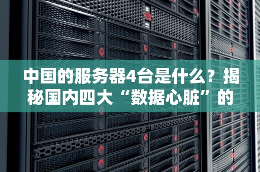 中国的服务器4台是什么？揭秘国内四大“数据心脏”的硬核实力！