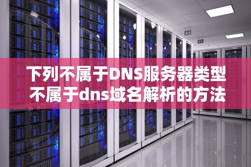 下列不属于DNS服务器类型 不属于dns域名解析的方法是