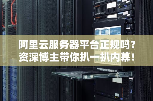 阿里云服务器平台正规吗？资深博主带你扒一扒内幕！