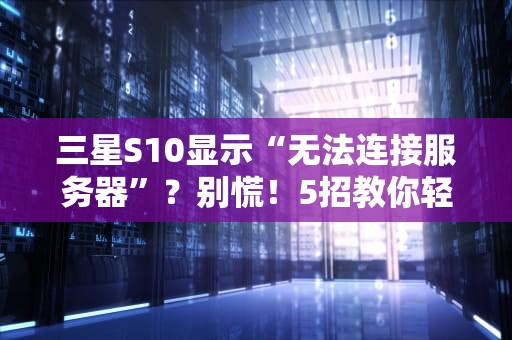 三星S10显示“无法连接服务器”？别慌！5招教你轻松搞定！