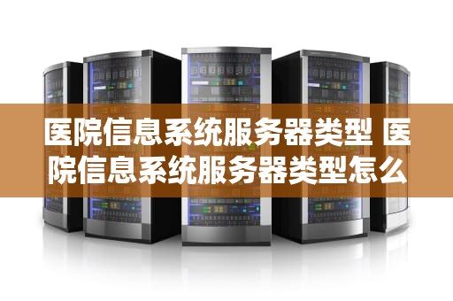 医院信息系统服务器类型 医院信息系统服务器类型怎么选