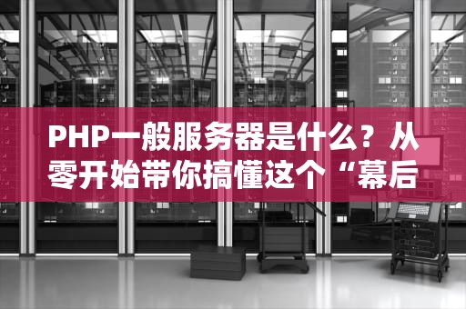 PHP一般服务器是什么？从零开始带你搞懂这个“幕后英雄”！