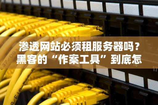 渗透网站必须租服务器吗？黑客的“作案工具”到底怎么选？