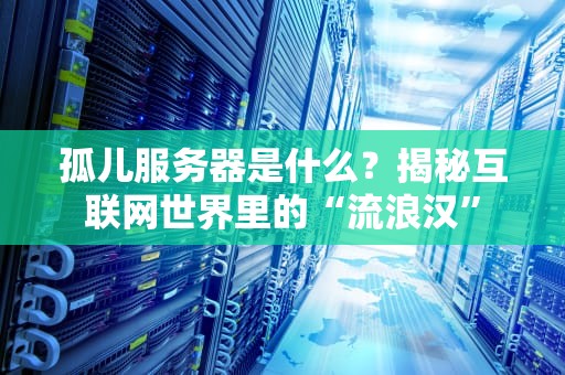 孤儿服务器是什么？揭秘互联网世界里的“流浪汉”