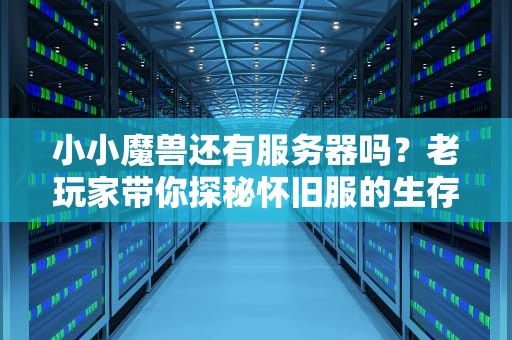 小小魔兽还有服务器吗？老玩家带你探秘怀旧服的生存现状！