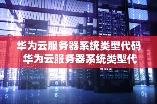 华为云服务器系统类型代码 华为云服务器系统类型代码表