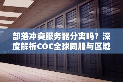 部落冲突服务器分离吗？深度解析COC全球同服与区域化差异
