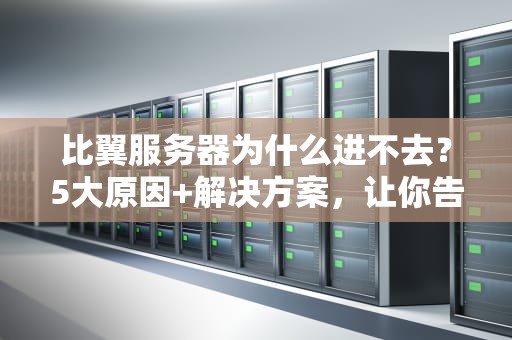比翼服务器为什么进不去？5大原因+解决方案，让你告别“404绝望”！