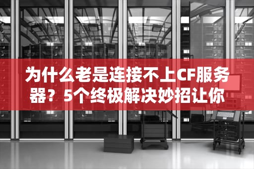 为什么老是连接不上CF服务器？5个终极解决妙招让你告别卡顿！