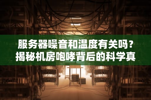 服务器噪音和温度有关吗？揭秘机房咆哮背后的科学真相！
