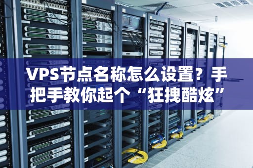 VPS节点名称怎么设置？手把手教你起个“狂拽酷炫”的服务器艺名！