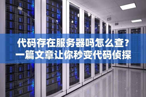 代码存在服务器吗怎么查？一篇文章让你秒变代码侦探！