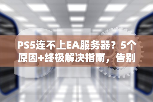 PS5连不上EA服务器？5个原因+终极解决指南，告别转圈圈！