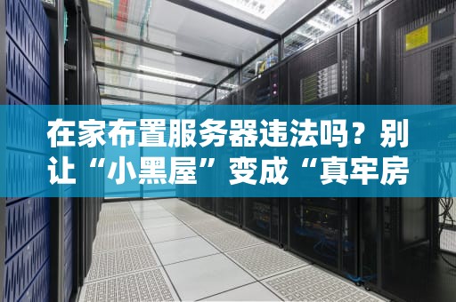 在家布置服务器违法吗？别让“小黑屋”变成“真牢房”！