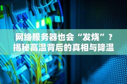 网络服务器也会“发烧”？揭秘高温背后的真相与降温妙招！