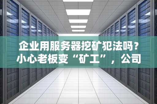 企业用服务器挖矿犯法吗？小心老板变“矿工”，公司变“矿场”！