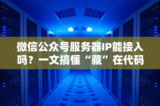 微信公众号服务器IP能接入吗？一文搞懂“藏”在代码里的那些事儿！