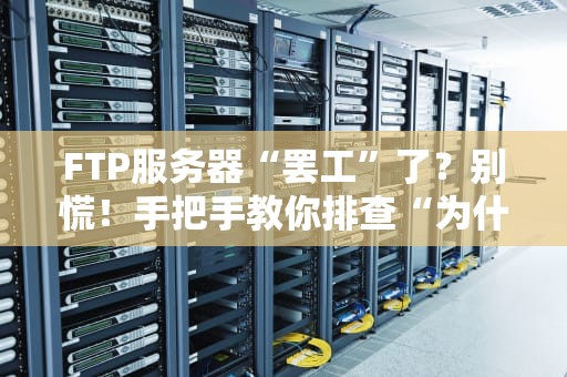 FTP服务器“罢工”了？别慌！手把手教你排查“为什么FTP服务器无法访问”的七宗罪！