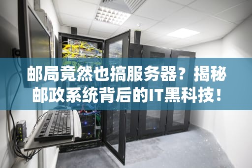 邮局竟然也搞服务器？揭秘邮政系统背后的IT黑科技！