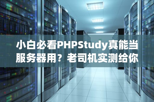 小白必看PHPStudy真能当服务器用？老司机实测给你答案！