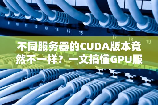 不同服务器的CUDA版本竟然不一样？一文搞懂GPU服务器的那些“小心机”！