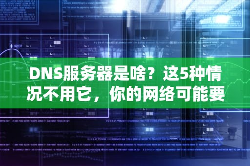 DNS服务器是啥？这5种情况不用它，你的网络可能要“罢工”！