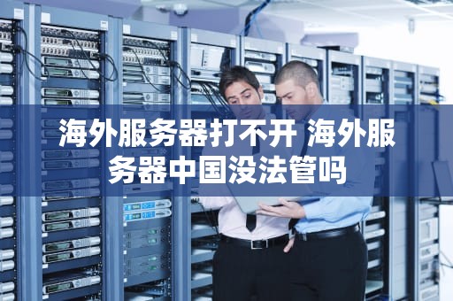 海外服务器打不开 海外服务器中国没法管吗
