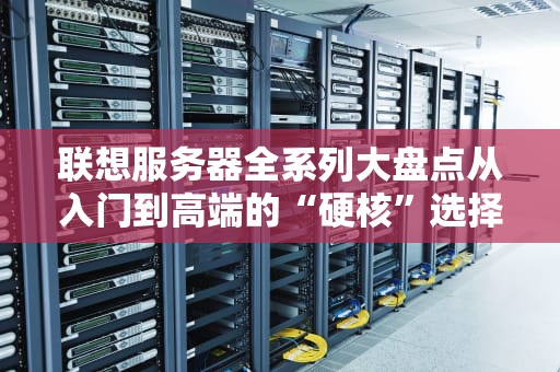 联想服务器全系列大盘点从入门到高端的“硬核”选择指南