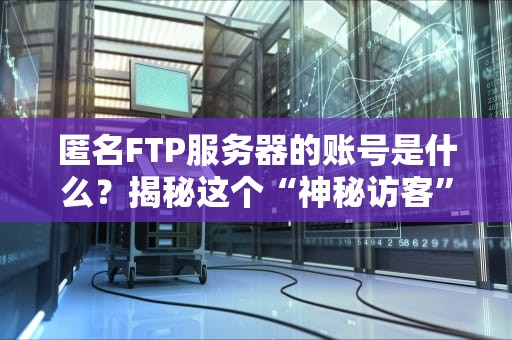 匿名FTP服务器的账号是什么？揭秘这个“神秘访客”的来龙去脉！