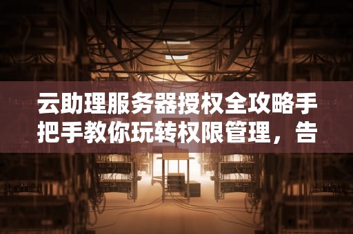 云助理服务器授权全攻略手把手教你玩转权限管理，告别“无权访问”的尴尬！