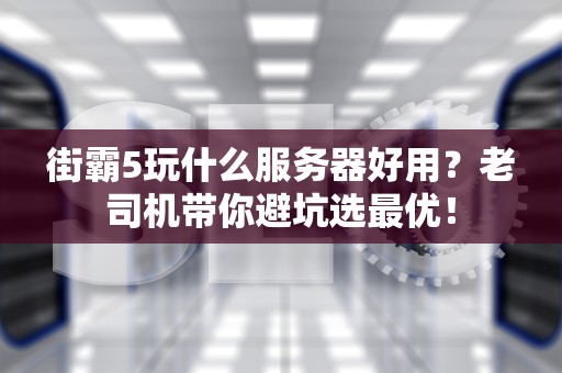 街霸5玩什么服务器好用？老司机带你避坑选最优！