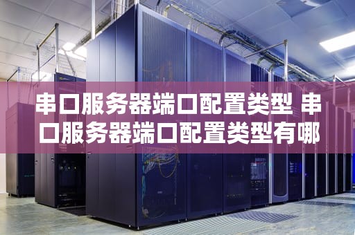 串口服务器端口配置类型 串口服务器端口配置类型有哪些
