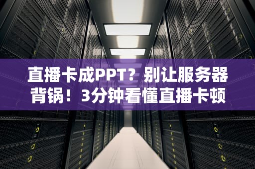 直播卡成PPT？别让服务器背锅！3分钟看懂直播卡顿的真相
