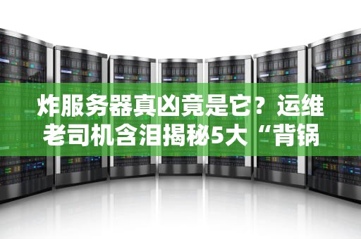 炸服务器真凶竟是它？运维老司机含泪揭秘5大“背锅侠”