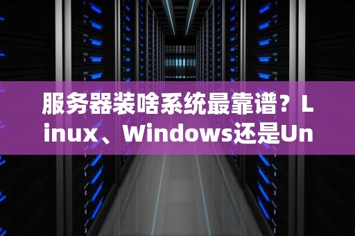 服务器装啥系统最靠谱？Linux、Windows还是Unix？老司机带你避坑选对盘！
