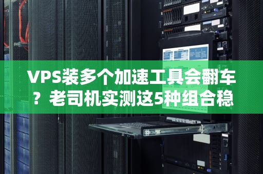 VPS装多个加速工具会翻车？老司机实测这5种组合稳如狗！