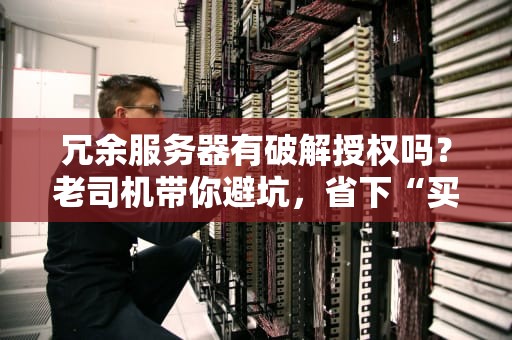 冗余服务器有破解授权吗？老司机带你避坑，省下“买咖啡”的钱！