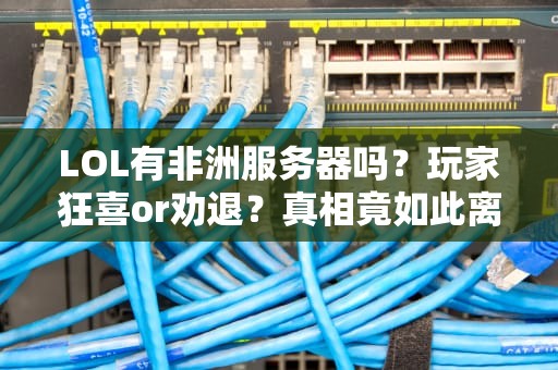 LOL有非洲服务器吗？玩家狂喜or劝退？真相竟如此离谱！