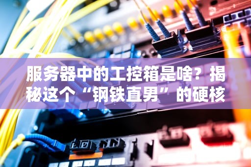 服务器中的工控箱是啥？揭秘这个“钢铁直男”的硬核日常！