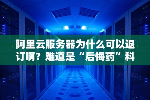 阿里云服务器为什么可以退订啊？难道是“后悔药”科技？真相让人笑出腹肌！