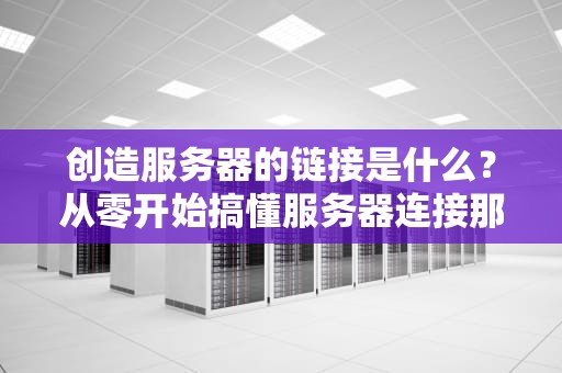 创造服务器的链接是什么？从零开始搞懂服务器连接那些事儿！
