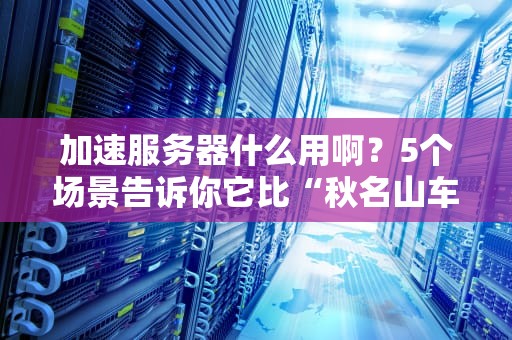 加速服务器什么用啊？5个场景告诉你它比“秋名山车神”还快！