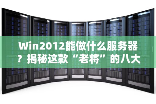 Win2012能做什么服务器？揭秘这款“老将”的八大硬核用途！