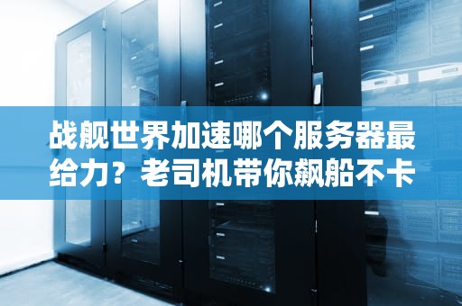 战舰世界加速哪个服务器最给力？老司机带你飙船不卡顿！