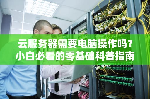 云服务器需要电脑操作吗？小白必看的零基础科普指南！