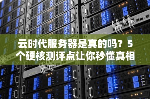 云时代服务器是真的吗？5个硬核测评点让你秒懂真相！