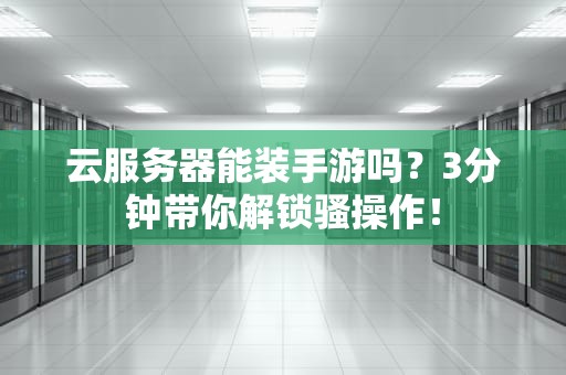 云服务器能装手游吗？3分钟带你解锁骚操作！