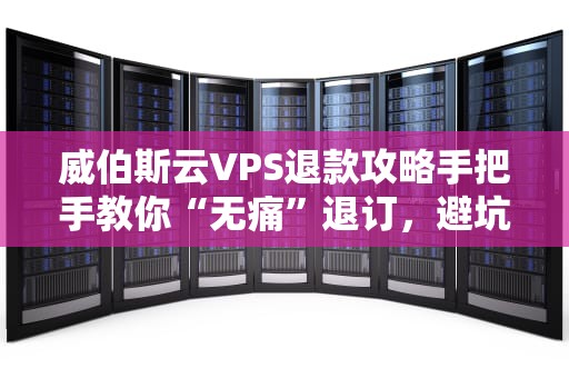 威伯斯云VPS退款攻略手把手教你“无痛”退订，避坑指南全解析！